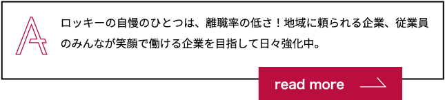 ロッキーの自慢のひとつは、離職率の低さ！地域に頼られる企業、従業員のみんなで働ける企業を目指して日々強化中