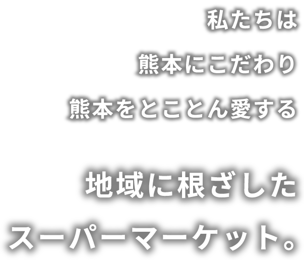 私たちは熊本にこだわり熊本をとことん愛する、地域に根ざしたスーパーマーケット。